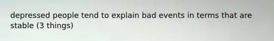 depressed people tend to explain bad events in terms that are stable (3 things)