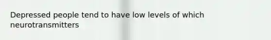 Depressed people tend to have low levels of which neurotransmitters