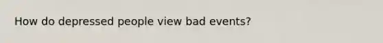 How do depressed people view bad events?