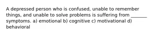 A depressed person who is confused, unable to remember things, and unable to solve problems is suffering from _______ symptoms. a) emotional b) cognitive c) motivational d) behavioral