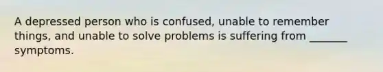 A depressed person who is confused, unable to remember things, and unable to solve problems is suffering from _______ symptoms.