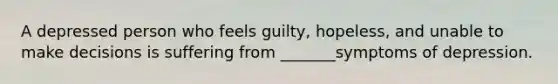 A depressed person who feels guilty, hopeless, and unable to make decisions is suffering from _______symptoms of depression.