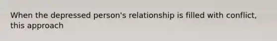 When the depressed person's relationship is filled with conflict, this approach