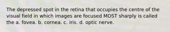 The depressed spot in the retina that occupies the centre of the visual field in which images are focused MOST sharply is called the a. fovea. b. cornea. c. iris. d. optic nerve.