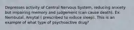 Depresses activity of Central Nervous System, reducing anxiety but impairing memory and judgement (can cause death). Ex: Nembutal, Amytal ( prescribed to induce sleep). This is an example of what type of psychoactive drug?