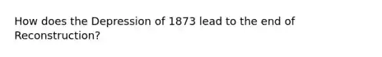 How does the Depression of 1873 lead to the end of Reconstruction?