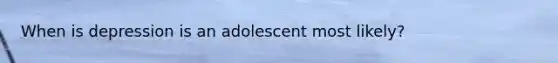 When is depression is an adolescent most likely?