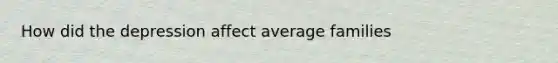 How did the depression affect average families