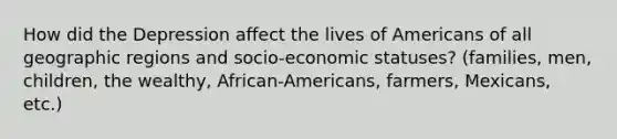 How did the Depression affect the lives of Americans of all geographic regions and socio-economic statuses? (families, men, children, the wealthy, African-Americans, farmers, Mexicans, etc.)