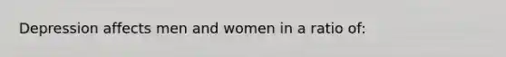 Depression affects men and women in a ratio of: