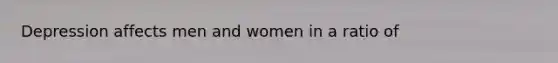 Depression affects men and women in a ratio of