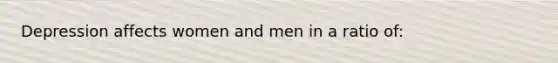 Depression affects women and men in a ratio of: