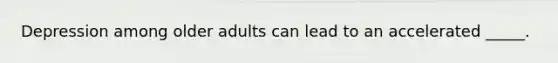 Depression among older adults can lead to an accelerated _____.