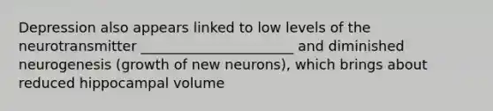 Depression also appears linked to low levels of the neurotransmitter ______________________ and diminished neurogenesis (growth of new neurons), which brings about reduced hippocampal volume