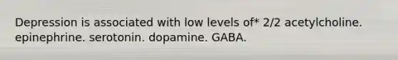 Depression is associated with low levels of* 2/2 acetylcholine. epinephrine. serotonin. dopamine. GABA.