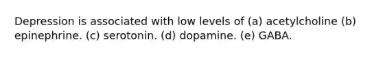 Depression is associated with low levels of (a) acetylcholine (b) epinephrine. (c) serotonin. (d) dopamine. (e) GABA.