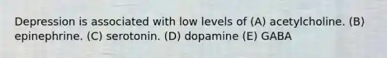 Depression is associated with low levels of (A) acetylcholine. (B) epinephrine. (C) serotonin. (D) dopamine (E) GABA