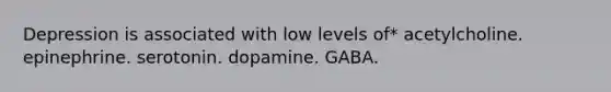 Depression is associated with low levels of* acetylcholine. epinephrine. serotonin. dopamine. GABA.