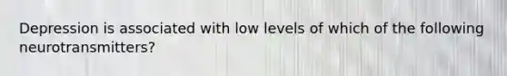 Depression is associated with low levels of which of the following neurotransmitters?