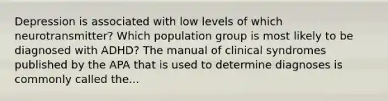 Depression is associated with low levels of which neurotransmitter? Which population group is most likely to be diagnosed with ADHD? The manual of clinical syndromes published by the APA that is used to determine diagnoses is commonly called the...