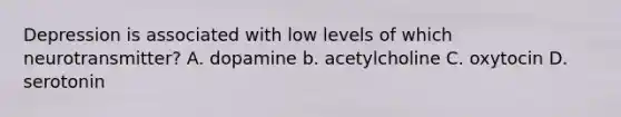 Depression is associated with low levels of which neurotransmitter? A. dopamine b. acetylcholine C. oxytocin D. serotonin