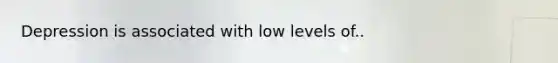 Depression is associated with low levels of..