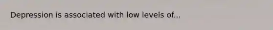 Depression is associated with low levels of...