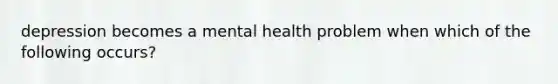 depression becomes a mental health problem when which of the following occurs?