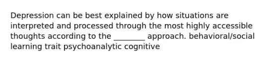 Depression can be best explained by how situations are interpreted and processed through the most highly accessible thoughts according to the ________ approach. behavioral/social learning trait psychoanalytic cognitive