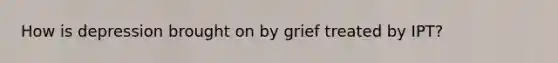 How is depression brought on by grief treated by IPT?