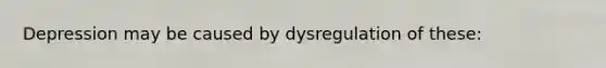 Depression may be caused by dysregulation of these: