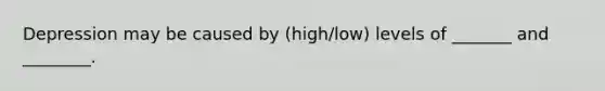 Depression may be caused by (high/low) levels of _______ and ________.