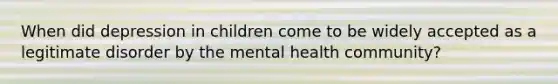 When did depression in children come to be widely accepted as a legitimate disorder by the mental health community?