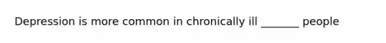 Depression is more common in chronically ill _______ people