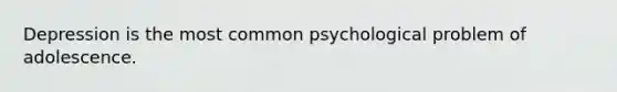 Depression is the most common psychological problem of adolescence.