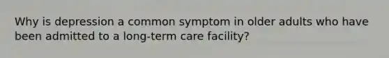 Why is depression a common symptom in older adults who have been admitted to a long-term care facility?