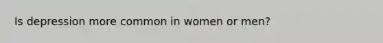 Is depression more common in women or men?