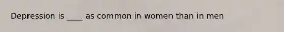 Depression is ____ as common in women than in men