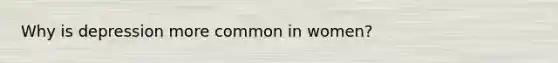 Why is depression more common in women?