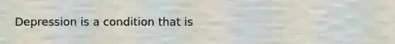 Depression is a condition that is