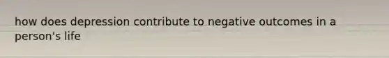 how does depression contribute to negative outcomes in a person's life