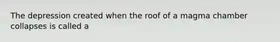 The depression created when the roof of a magma chamber collapses is called a