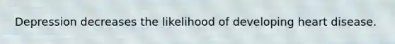 ​Depression decreases the likelihood of developing heart disease.