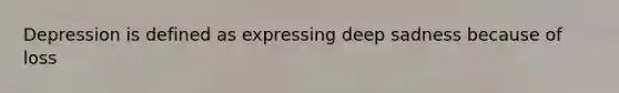 Depression is defined as expressing deep sadness because of loss