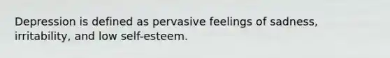 Depression is defined as pervasive feelings of sadness, irritability, and low self-esteem.