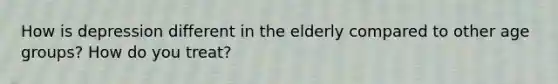 How is depression different in the elderly compared to other age groups? How do you treat?