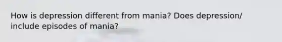 How is depression different from mania? Does depression/ include episodes of mania?