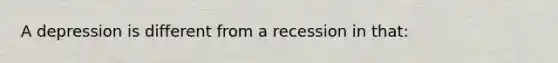 A depression is different from a recession in that: