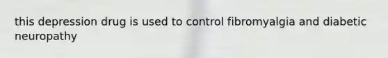this depression drug is used to control fibromyalgia and diabetic neuropathy