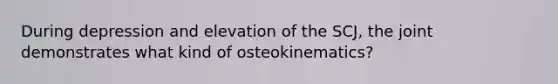 During depression and elevation of the SCJ, the joint demonstrates what kind of osteokinematics?